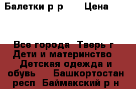 Балетки р-р 28 › Цена ­ 200 - Все города, Тверь г. Дети и материнство » Детская одежда и обувь   . Башкортостан респ.,Баймакский р-н